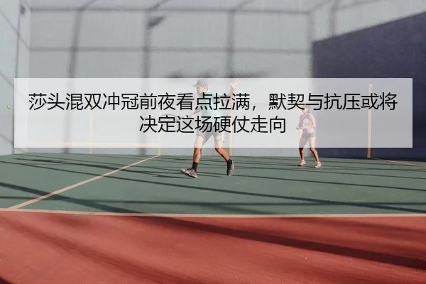 莎头混双冲冠前夜看点拉满，默契与抗压或将决定这场硬仗走向